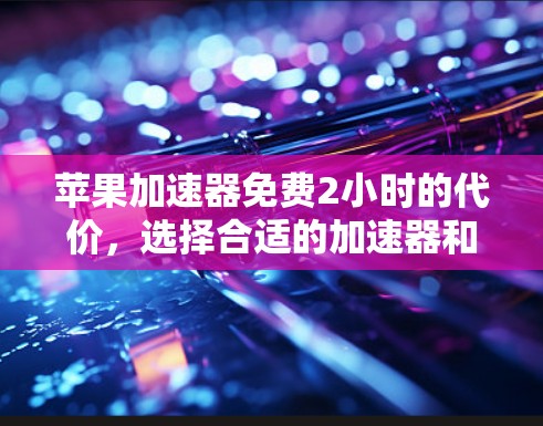 苹果加速器免费2小时的代价，选择合适的加速器和合理使用加速器的意义
