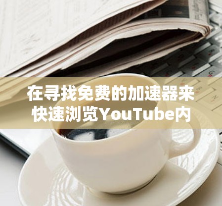 在寻找免费的加速器来快速浏览YouTube内容时，以下是一些推荐的工具，这些工具可以帮助你更高效地观看视频