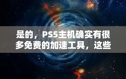 是的，PS5主机确实有很多免费的加速工具，这些工具通常基于原生游戏引擎，无需付费。以下是几种常见的免费加速工具