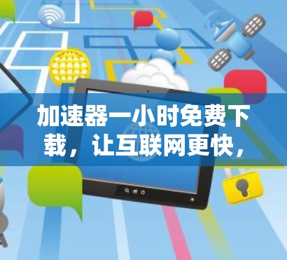 加速器一小时免费下载，让互联网更快，更高效