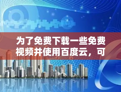 为了免费下载一些免费视频并使用百度云，可以按照以下步骤操作