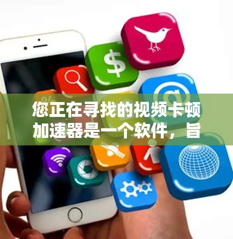 您正在寻找的视频卡顿加速器是一个软件，旨在解决视频播放过程中出现的卡顿问题。以下是关于该软件的详细信息