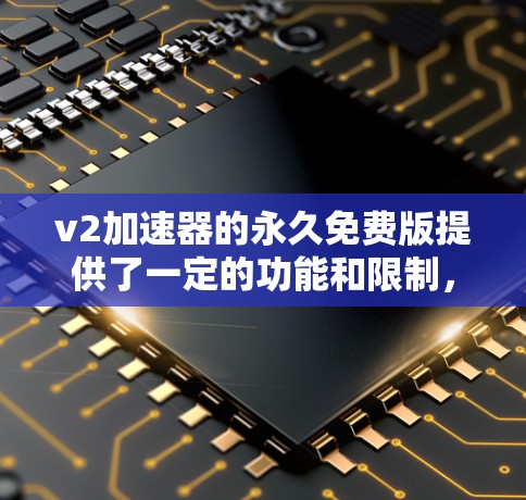 v2加速器的永久免费版提供了一定的功能和限制，具体取决于其版本。以下是对可能的限制和使用情况的详细分析