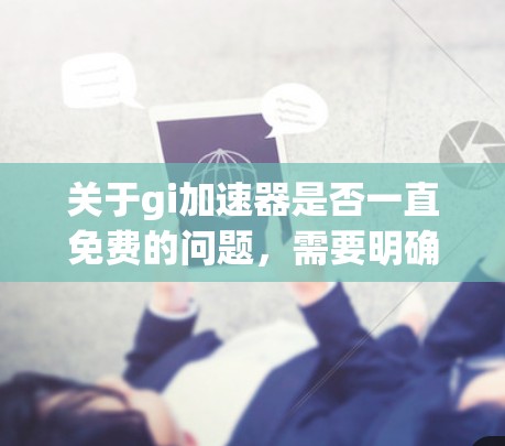 关于gi加速器是否一直免费的问题，需要明确gi加速器指的是某个特定的工具还是某个软件包。以下是一些常见情况的解释