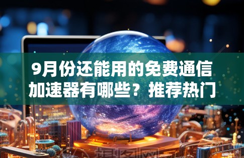 9月份还能用的免费通信加速器有哪些？推荐热门选项