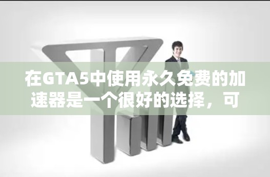 在GTA5中使用永久免费的加速器是一个很好的选择，可以让你更快地完成游戏进度，但需要谨慎选择。以下是详细的步骤指南