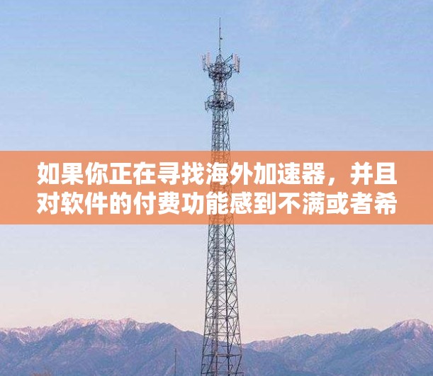 如果你正在寻找海外加速器，并且对软件的付费功能感到不满或者希望彻底取消付费服务，那么永久免费版是一个值得考虑的选择。以下是关于永久免费版的具体信息和建议
