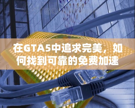 在GTA5中追求完美，如何找到可靠的免费加速器