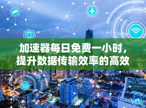 加速器每日免费一小时，提升数据传输效率的高效解决方案