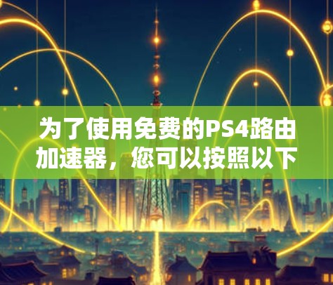 为了使用免费的PS4路由加速器，您可以按照以下步骤进行