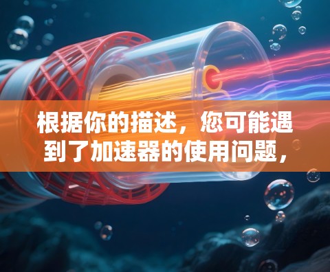 根据你的描述，您可能遇到了加速器的使用问题，或者您对某些技术有疑问。以下是一些可能的解决方案和建议
