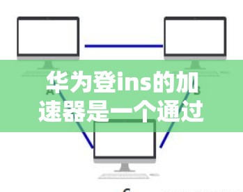 华为登ins的加速器是一个通过缓存优化提升网页和移动端访问速度的技术，旨在帮助用户提升工作效率。以下是对华为登ins加速器的详细分析和使用建议