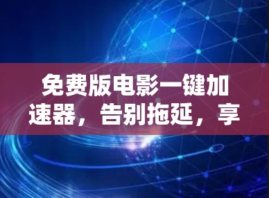 免费版电影一键加速器,告别拖延,享受更高效观影体验 免费版电影一键加速器,告别拖延,享受更高效观影体验