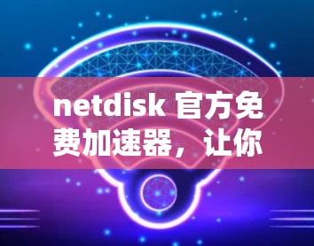 netdisk 官方免费加速器,让你轻松下载更多资源 netdisk 官方免费加速器,让你轻松下载更多资源