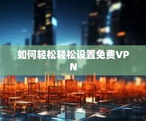 如何轻松轻松设置免费VPN 如何轻松轻松设置免费VPN