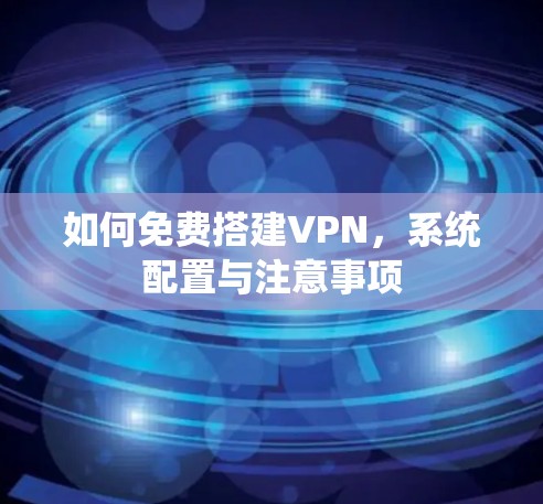如何免费搭建VPN,系统配置与注意事项 如何免费搭建VPN,系统配置与注意事项