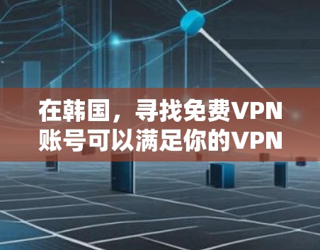 在韩国,寻找免费VPN账号可以满足你的VPN需求,但需要注意以下几点 在韩国,寻找免费VPN账号可以满足你的VPN需求,但需要注意以下几点