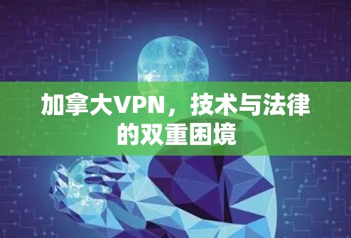 加拿大VPN,技术与法律的双重困境 加拿大VPN,技术与法律的双重困境