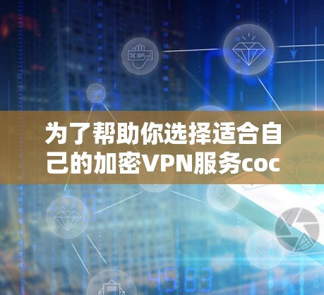 为了帮助你选择适合自己的加密VPN服务coc，以下是一些重要的信息和建议