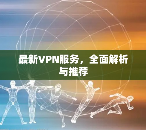 最新VPN服务,全面解析与推荐 最新VPN服务,全面解析与推荐