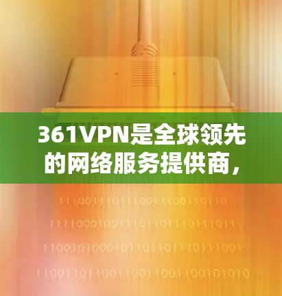 361VPN是全球领先的网络服务提供商，提供多种VPN服务，包括免费版和付费版。以下是关于361VPN免费版本的详细介绍