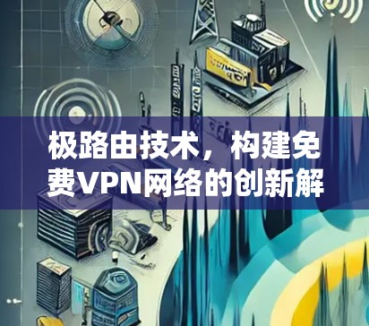 极路由技术,构建免费VPN网络的创新解决方案 极路由技术,构建免费VPN网络的创新解决方案