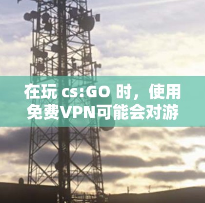 在玩 cs:GO 时，使用免费VPN可能会对游戏体验产生负面影响，尤其是视频和音频质量。以下是详细的总结