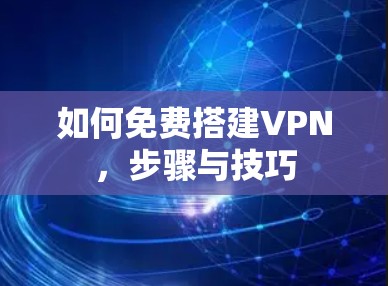 如何免费搭建VPN,步骤与技巧 如何免费搭建VPN,步骤与技巧