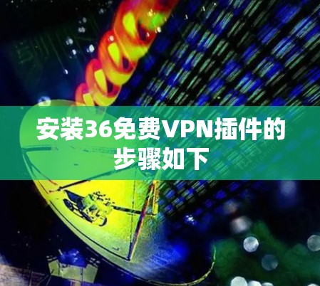 安装36免费VPN插件的步骤如下 安装36免费VPN插件的步骤如下