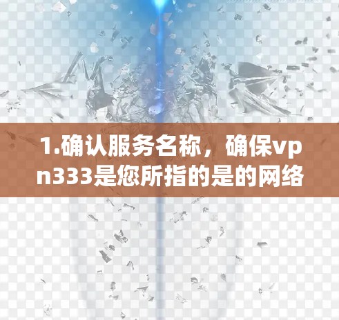 1.确认服务名称,确保vpn333是您所指的是的网络服务或平台名称 1.确认服务名称,确保vpn333是您所指的是的网络服务或平台名称