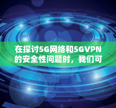 在探讨5G网络和5GVPN的安全性问题时，我们可以总结如下