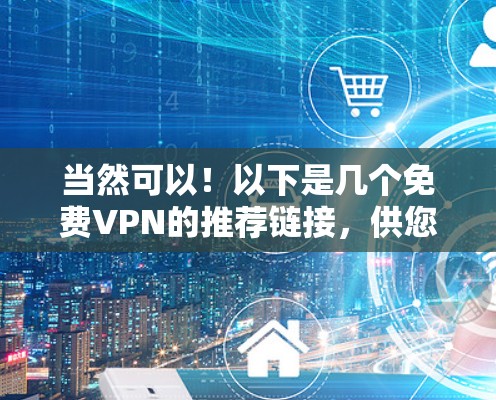 当然可以!以下是几个免费VPN的推荐链接,供您参考。这些服务都是免费的,并且提供多种高级功能 当然可以!以下是几个免费VPN的推荐链接,供您参考。这些服务都是免费的,并且提供多种高级功能