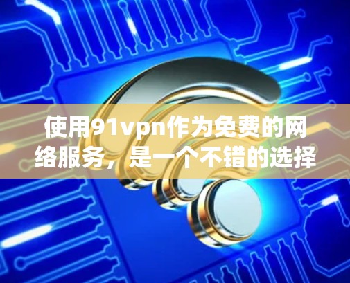 使用91vpn作为免费的网络服务,是一个不错的选择,但需根据自己的需求和限制进行选择。以下是一步-by-step的指南,帮助你更好地使用91vpn 使用91vpn作为免费的网络服务,是一个不错的选择,但需根据自己的需求和限制进行选择。以下是一步-by-step的指南,帮助你更好地使用91vpn