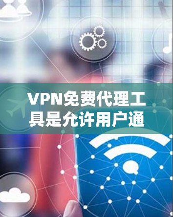VPN免费代理工具是允许用户通过网络访问远程服务器的工具,提供了多种选择,根据需求和预算选择合适的工具。以下是对这些工具的详细分析和推荐 VPN免费代理工具是允许用户通过网络访问远程服务器的工具,提供了多种选择,根据需求和预算选择合适的工具。以下是对这些工具的详细分析和推荐