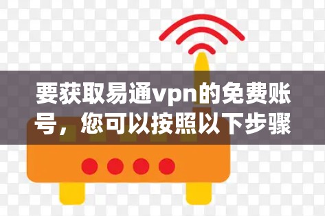 要获取易通vpn的免费账号,您可以按照以下步骤操作 要获取易通vpn的免费账号,您可以按照以下步骤操作
