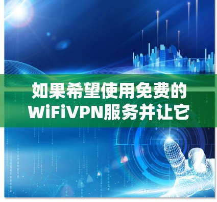 如果希望使用免费的WiFiVPN服务并让它自动打开,可以尝试以下方法 如果希望使用免费的WiFiVPN服务并让它自动打开,可以尝试以下方法