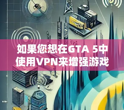 如果您想在GTA 5中使用VPN来增强游戏体验，通常需要考虑以下几点