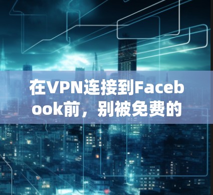 在VPN连接到Facebook前，别被免费的VPN绕进去了—如何保护你的隐私