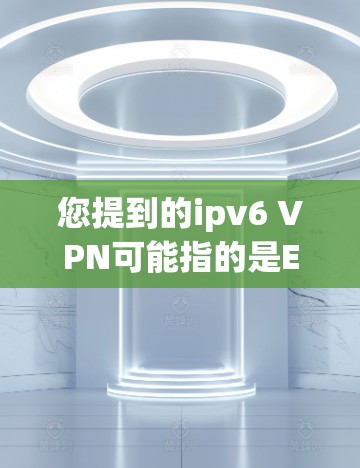 您提到的ipv6 VPN可能指的是E2E VPN（端到端VPN）或P2P VPN（角色扮演 VPN）但需要确认具体的网络环境和使用场景。以下是一些通用的VPN服务推荐，供您参考