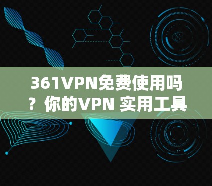 361VPN免费使用吗？你的VPN 实用工具吗？