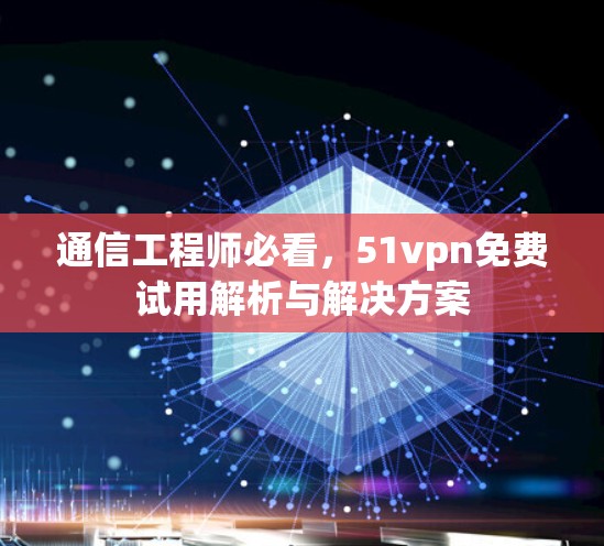 通信工程师必看,51vpn免费试用解析与解决方案 通信工程师必看,51vpn免费试用解析与解决方案