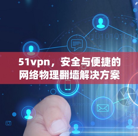 51vpn,安全与便捷的网络物理翻墙解决方案 51vpn,安全与便捷的网络物理翻墙解决方案