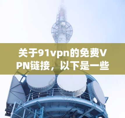 关于91vpn的免费VPN链接，以下是一些关键点和建议