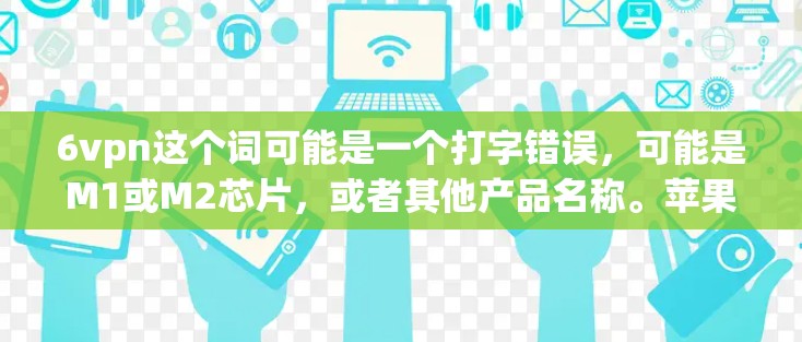 6vpn这个词可能是一个打字错误，可能是M1或M2芯片，或者其他产品名称。苹果在223年的最新产品包括