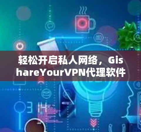 轻松开启私人网络，GishareYourVPN代理软件指南