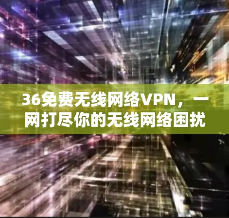 36免费无线网络VPN，一网打尽你的无线网络困扰