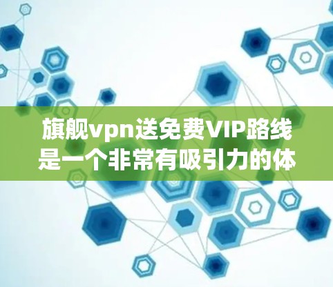 旗舰vpn送免费VIP路线是一个非常有吸引力的体验，尤其是在线上购物、直播带货、旅游等场景中。以下是一些具体的例子，帮助你了解如何享受免费VIP待遇