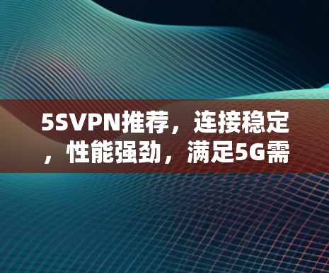 5SVPN推荐，连接稳定，性能强劲，满足5G需求的优质服务
