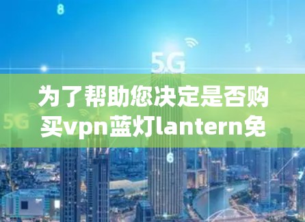 为了帮助您决定是否购买vpn蓝灯lantern免费版，以下是一些关键点和建议