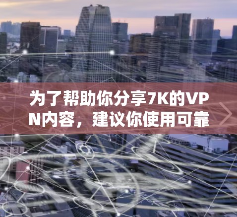 为了帮助你分享7K的VPN内容，建议你使用可靠的免费VPN服务。以下是一些推荐的VPN网站，它们提供安全且免费的VPN体验